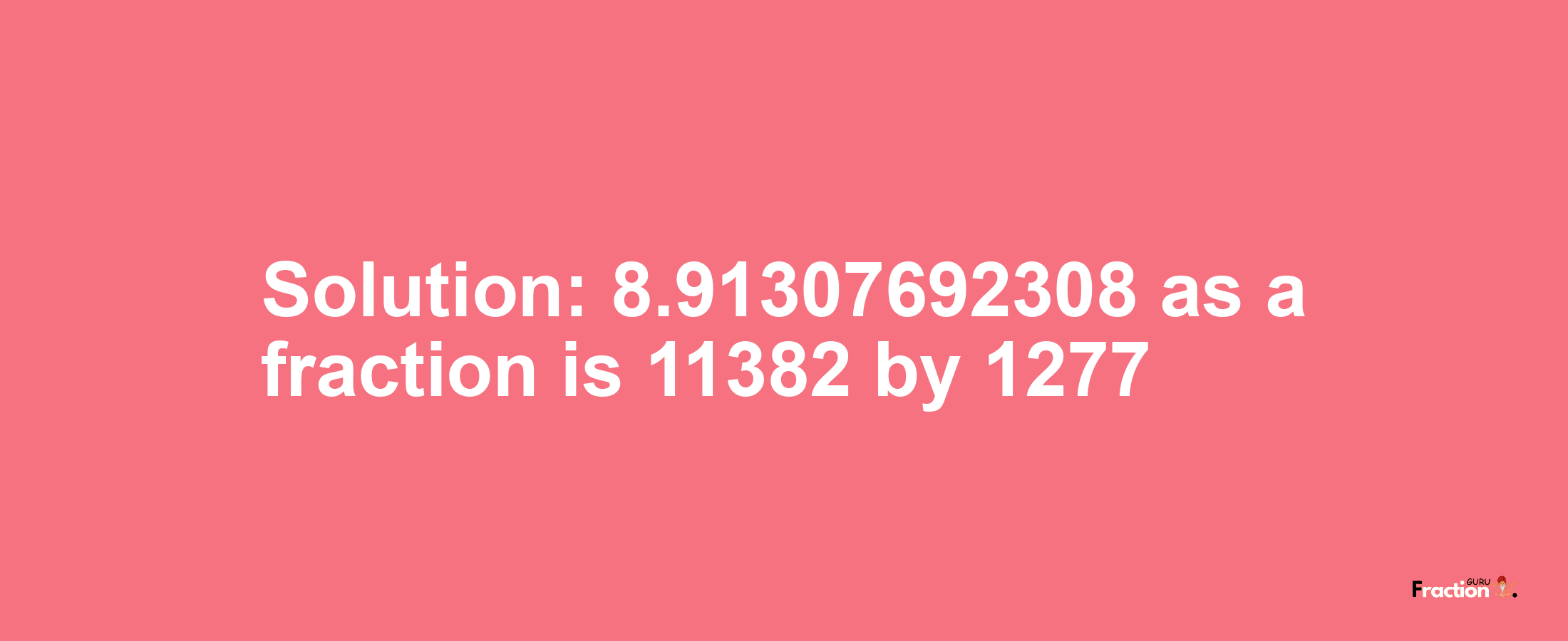 Solution:8.91307692308 as a fraction is 11382/1277